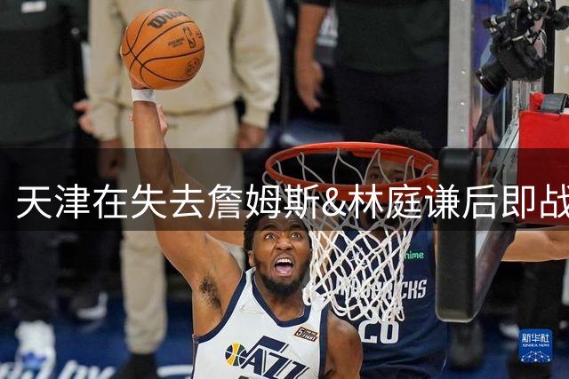 天津在失去詹姆斯&林庭谦后即战力明显下降 引入升降级后压力不小