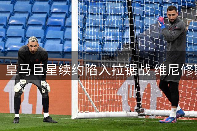 皇马巨星续约陷入拉锯战 维尼修斯天价条款成关键阻碍