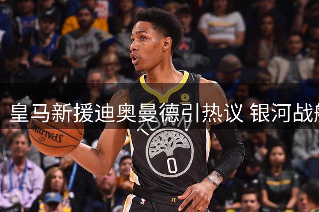 皇马新援迪奥曼德引热议 银河战舰锋线实力冠绝足坛